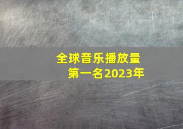 全球音乐播放量第一名2023年