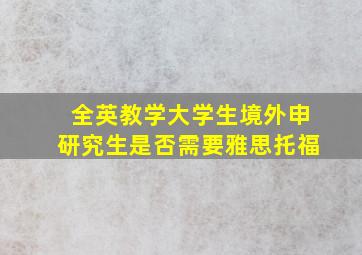 全英教学大学生境外申研究生是否需要雅思托福