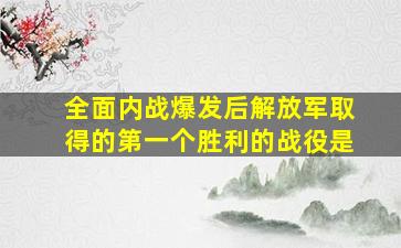 全面内战爆发后解放军取得的第一个胜利的战役是