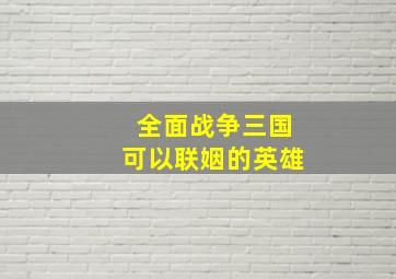 全面战争三国可以联姻的英雄