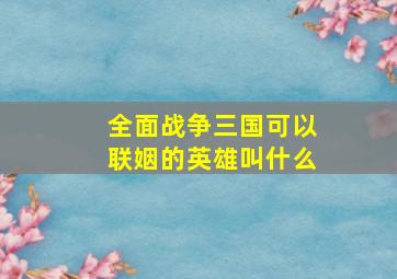 全面战争三国可以联姻的英雄叫什么