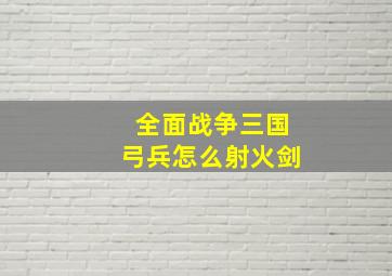 全面战争三国弓兵怎么射火剑