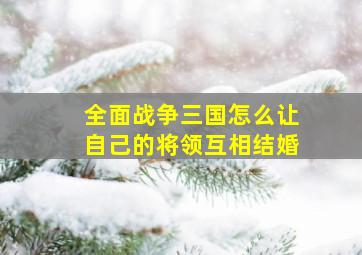 全面战争三国怎么让自己的将领互相结婚