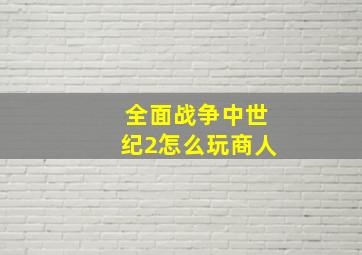 全面战争中世纪2怎么玩商人