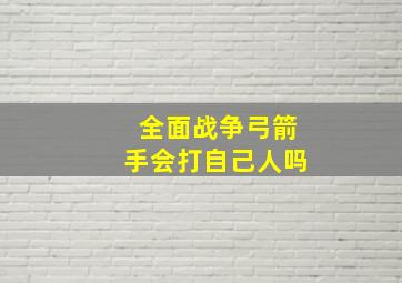 全面战争弓箭手会打自己人吗