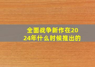 全面战争新作在2024年什么时候推出的