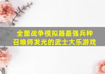 全面战争模拟器最强兵种召唤师发光的武士大乐游戏