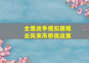 全面战争模拟器随去风来吊桥挑战赛