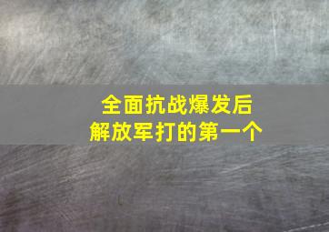 全面抗战爆发后解放军打的第一个