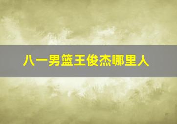 八一男篮王俊杰哪里人