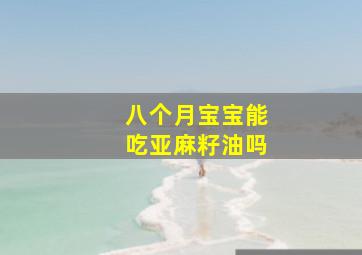 八个月宝宝能吃亚麻籽油吗