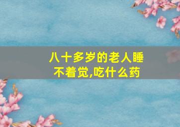 八十多岁的老人睡不着觉,吃什么药