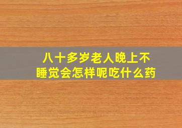 八十多岁老人晚上不睡觉会怎样呢吃什么药