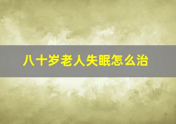 八十岁老人失眠怎么治