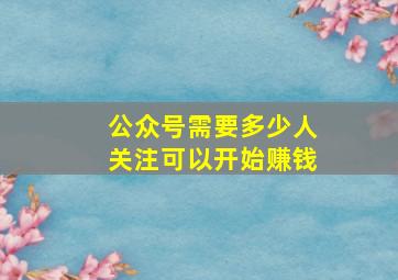 公众号需要多少人关注可以开始赚钱