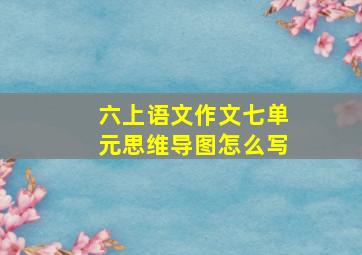 六上语文作文七单元思维导图怎么写