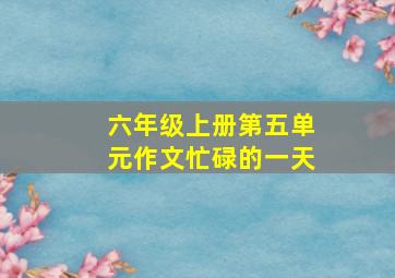 六年级上册第五单元作文忙碌的一天