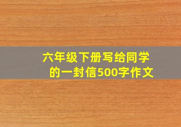 六年级下册写给同学的一封信500字作文