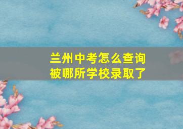 兰州中考怎么查询被哪所学校录取了