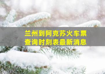 兰州到阿克苏火车票查询时刻表最新消息