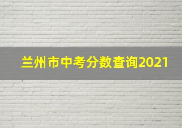 兰州市中考分数查询2021