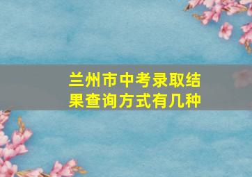 兰州市中考录取结果查询方式有几种