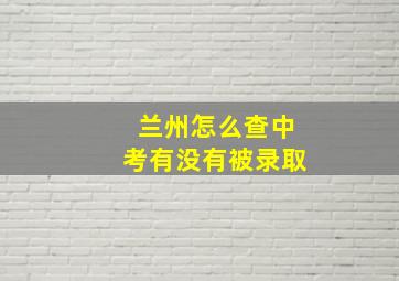 兰州怎么查中考有没有被录取