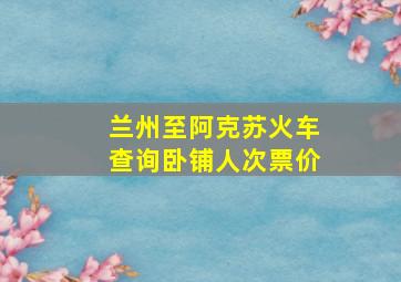 兰州至阿克苏火车查询卧铺人次票价