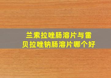 兰索拉唑肠溶片与雷贝拉唑钠肠溶片哪个好