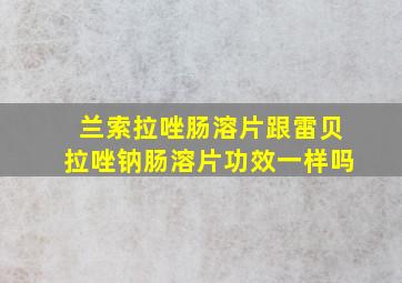 兰索拉唑肠溶片跟雷贝拉唑钠肠溶片功效一样吗