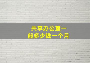 共享办公室一般多少钱一个月