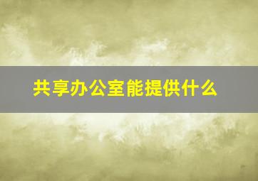 共享办公室能提供什么