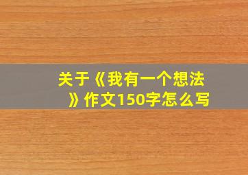 关于《我有一个想法》作文150字怎么写