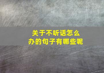 关于不听话怎么办的句子有哪些呢