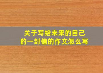 关于写给未来的自己的一封信的作文怎么写