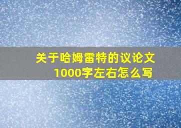 关于哈姆雷特的议论文1000字左右怎么写