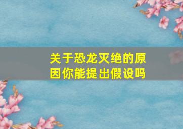 关于恐龙灭绝的原因你能提出假设吗