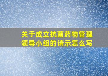 关于成立抗菌药物管理领导小组的请示怎么写