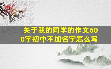 关于我的同学的作文600字初中不加名字怎么写