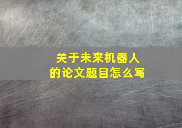 关于未来机器人的论文题目怎么写