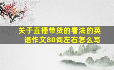 关于直播带货的看法的英语作文80词左右怎么写