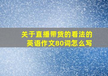 关于直播带货的看法的英语作文80词怎么写