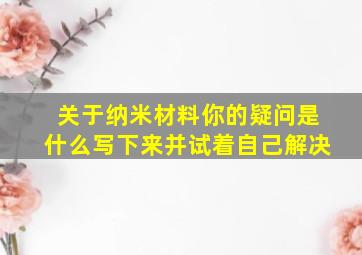 关于纳米材料你的疑问是什么写下来并试着自己解决