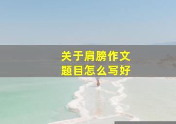 关于肩膀作文题目怎么写好