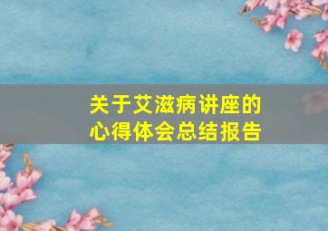 关于艾滋病讲座的心得体会总结报告