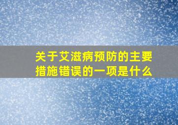 关于艾滋病预防的主要措施错误的一项是什么