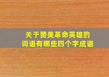 关于赞美革命英雄的词语有哪些四个字成语