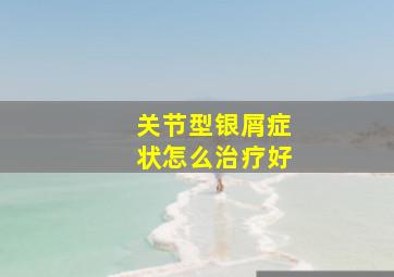 关节型银屑症状怎么治疗好