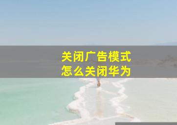 关闭广告模式怎么关闭华为