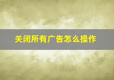 关闭所有广告怎么操作